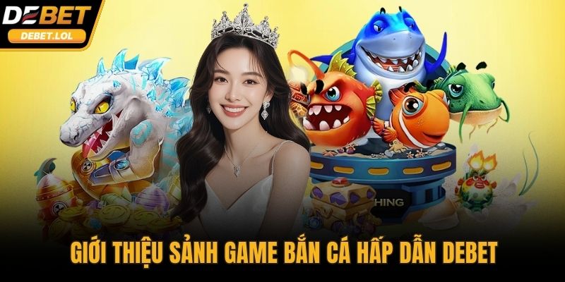 Giới thiệu sảnh game bắn cá hấp dẫn DEBET