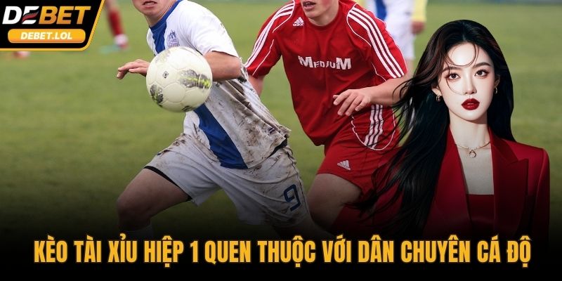 Kèo Tài Xỉu hiệp 1 quen thuộc với dân chuyên cá độ