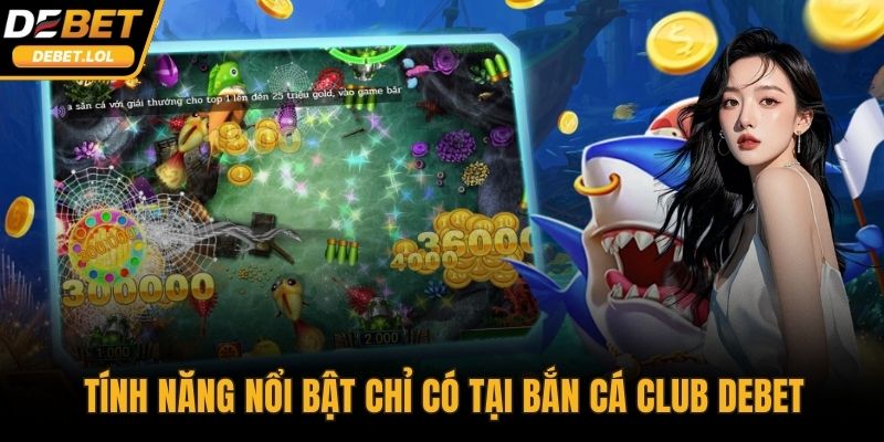 Tính năng nổi bật chỉ có tại Bắn Cá Club DEBET